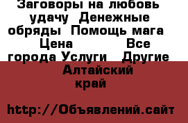 Заговоры на любовь, удачу. Денежные обряды. Помощь мага.  › Цена ­ 2 000 - Все города Услуги » Другие   . Алтайский край